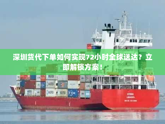 深圳货代下单如何实现72小时全球送达？立即解锁方案！
