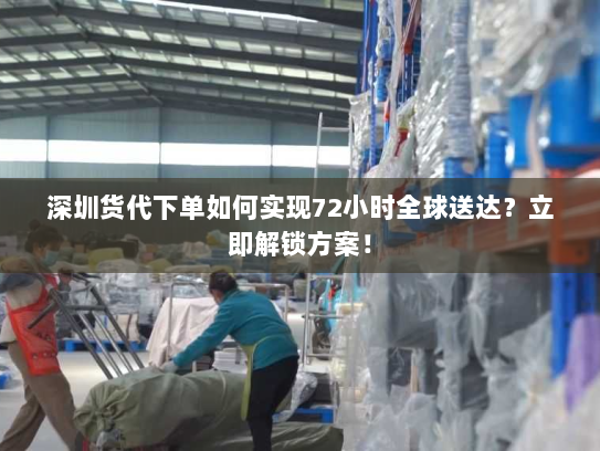 深圳货代下单如何实现72小时全球送达?立即解锁方案! 深圳货代下单如何实现72小时全球送达?立即解锁方案!