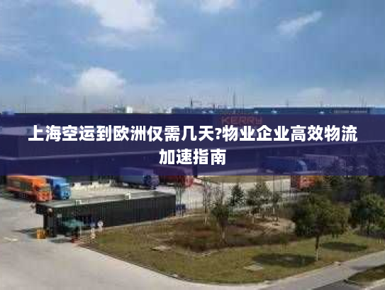 上海空运到欧洲仅需几天?物业企业高效物流加速指南