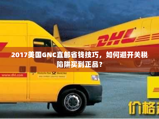 2017美国GNC直邮省钱技巧，如何避开关税陷阱买到正品？
