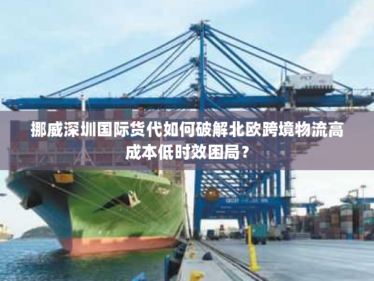 挪威深圳国际货代如何破解北欧跨境物流高成本低时效困局? 挪威深圳国际货代如何破解北欧跨境物流高成本低时效困局?