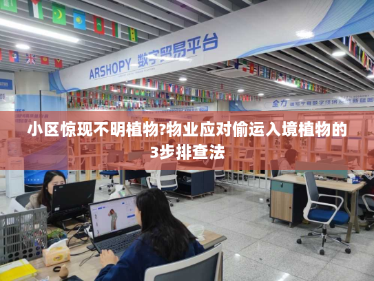 小区惊现不明植物?物业应对偷运入境植物的3步排查法