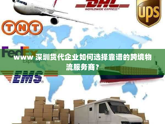 www 深圳货代企业如何选择靠谱的跨境物流服务商？