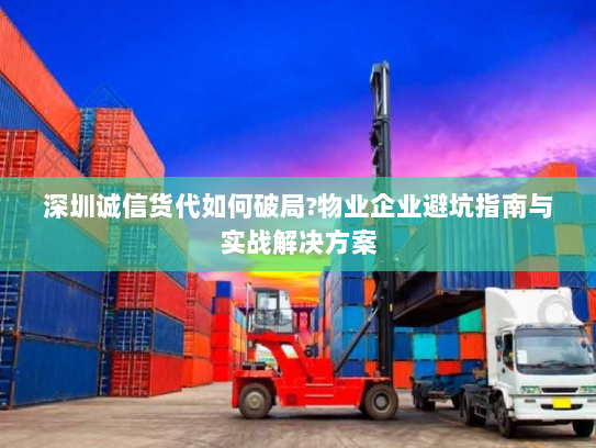 深圳诚信货代如何破局?物业企业避坑指南与实战解决方案 深圳诚信货代如何破局?物业企业避坑指南与实战解决方案