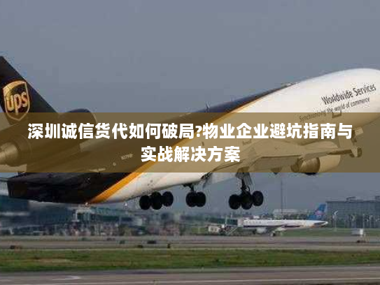 深圳诚信货代如何破局?物业企业避坑指南与实战解决方案 深圳诚信货代如何破局?物业企业避坑指南与实战解决方案