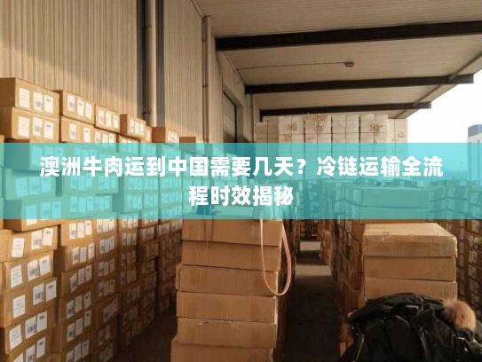 澳洲牛肉运到中国需要几天?冷链运输全流程时效揭秘 澳洲牛肉运到中国需要几天?冷链运输全流程时效揭秘