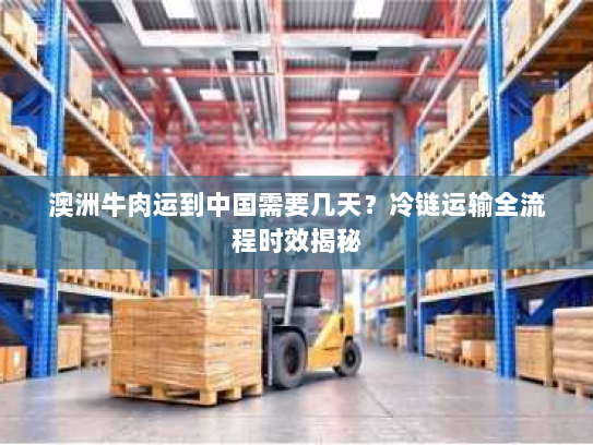 澳洲牛肉运到中国需要几天?冷链运输全流程时效揭秘 澳洲牛肉运到中国需要几天?冷链运输全流程时效揭秘