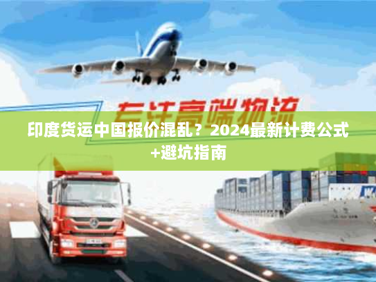 印度货运中国报价混乱?2024最新计费公式+避坑指南 印度货运中国报价混乱?2024最新计费公式+避坑指南