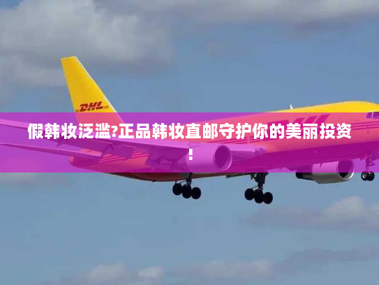 假韩妆泛滥?正品韩妆直邮守护你的美丽投资! 假韩妆泛滥?正品韩妆直邮守护你的美丽投资!