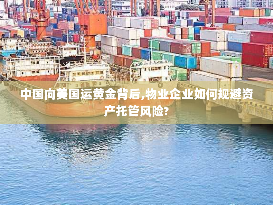 中国向美国运黄金背后,物业企业如何规避资产托管风险?