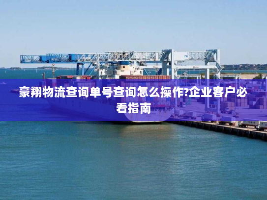 豪翔物流查询单号查询怎么操作?企业客户必看指南 豪翔物流查询单号查询怎么操作?企业客户必看指南