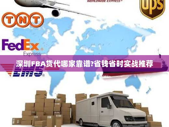 深圳FBA货代哪家靠谱?省钱省时实战推荐 深圳FBA货代哪家靠谱?省钱省时实战推荐
