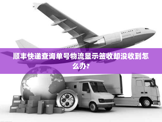 顺丰快递查询单号物流显示签收却没收到怎么办? 顺丰快递查询单号物流显示签收却没收到怎么办?