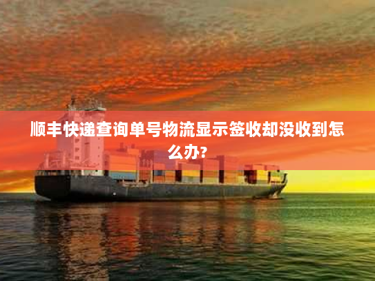 顺丰快递查询单号物流显示签收却没收到怎么办? 顺丰快递查询单号物流显示签收却没收到怎么办?