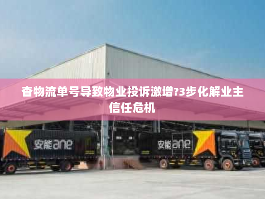 杳物流单号导致物业投诉激增?3步化解业主信任危机 杳物流单号导致物业投诉激增?3步化解业主信任危机