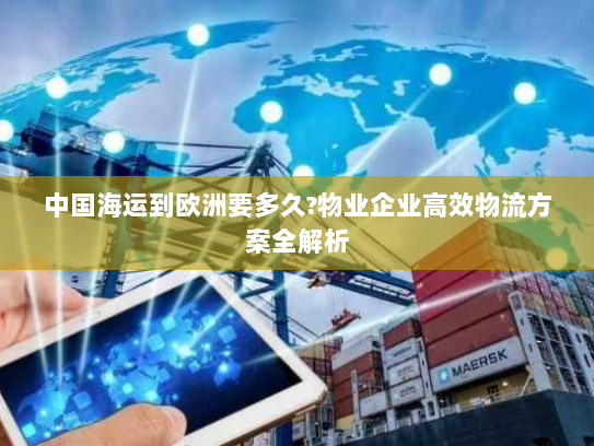 中国海运到欧洲要多久?物业企业高效物流方案全解析 中国海运到欧洲要多久?物业企业高效物流方案全解析