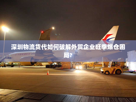 深圳物流货代如何破解外贸企业旺季爆仓困局? 深圳物流货代如何破解外贸企业旺季爆仓困局?