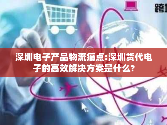 深圳电子产品物流痛点:深圳货代电子的高效解决方案是什么?