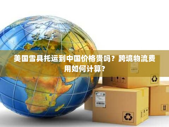 美国雪具托运到中国价格贵吗？跨境物流费用如何计算？