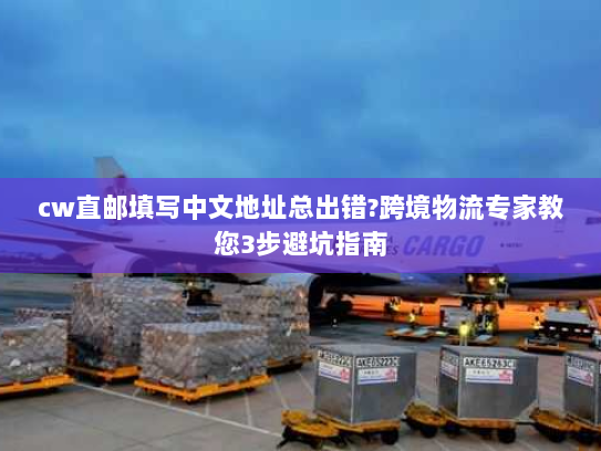 cw直邮填写中文地址总出错?跨境物流专家教您3步避坑指南 cw直邮填写中文地址总出错?跨境物流专家教您3步避坑指南