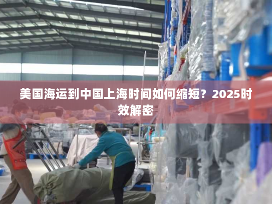 美国海运到中国上海时间如何缩短?2025时效解密 美国海运到中国上海时间如何缩短?2025时效解密