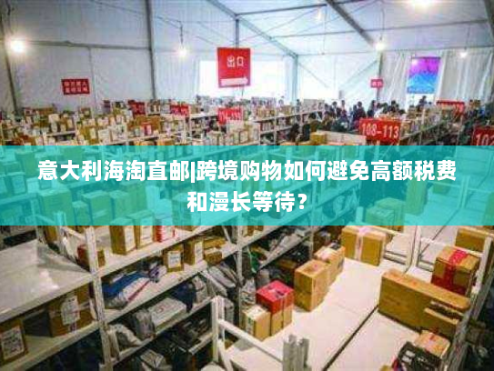 意大利海淘直邮|跨境购物如何避免高额税费和漫长等待? 意大利海淘直邮|跨境购物如何避免高额税费和漫长等待?
