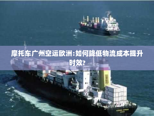 摩托车广州空运欧洲:如何降低物流成本提升时效? 摩托车广州空运欧洲:如何降低物流成本提升时效?