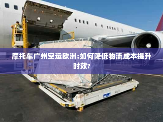 摩托车广州空运欧洲:如何降低物流成本提升时效? 摩托车广州空运欧洲:如何降低物流成本提升时效?