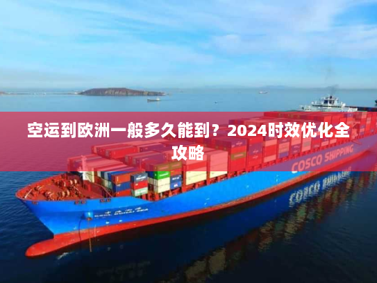 空运到欧洲一般多久能到?2024时效优化全攻略 空运到欧洲一般多久能到?2024时效优化全攻略