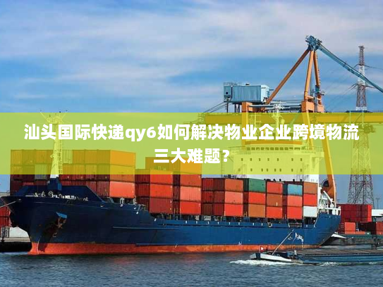 汕头国际快递qy6如何解决物业企业跨境物流三大难题? 汕头国际快递qy6如何解决物业企业跨境物流三大难题?