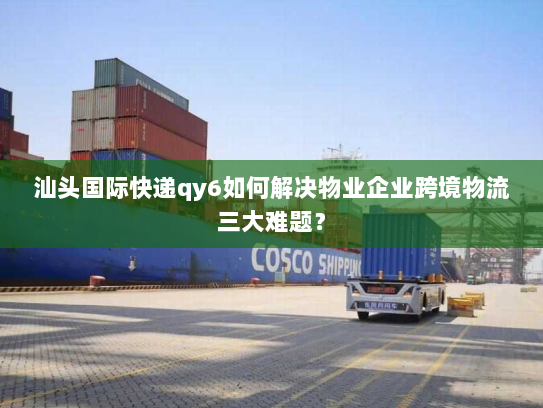 汕头国际快递qy6如何解决物业企业跨境物流三大难题? 汕头国际快递qy6如何解决物业企业跨境物流三大难题?