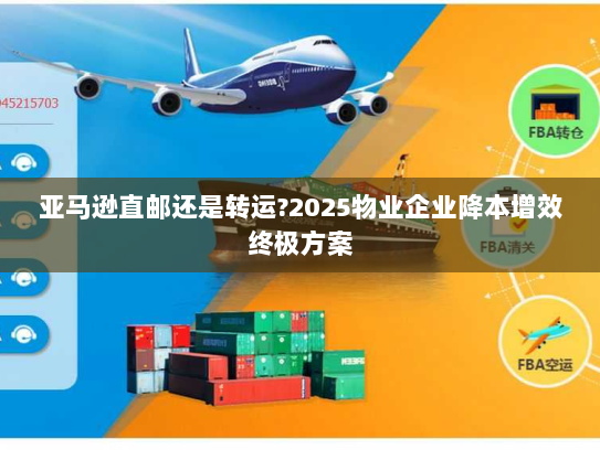 亚马逊直邮还是转运?2025物业企业降本增效终极方案 亚马逊直邮还是转运?2025物业企业降本增效终极方案