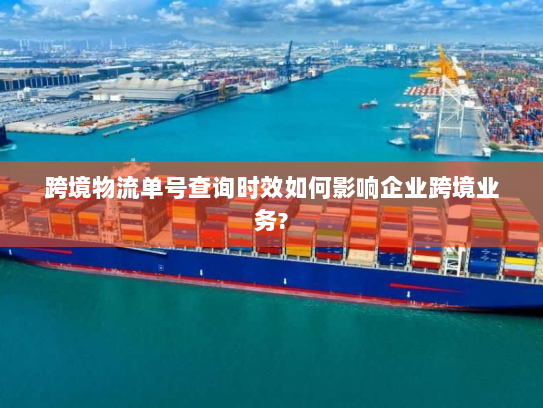 跨境物流单号查询时效如何影响企业跨境业务?