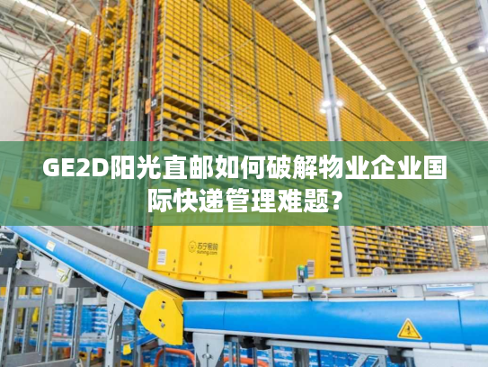 GE2D阳光直邮如何破解物业企业国际快递管理难题? GE2D阳光直邮如何破解物业企业国际快递管理难题?