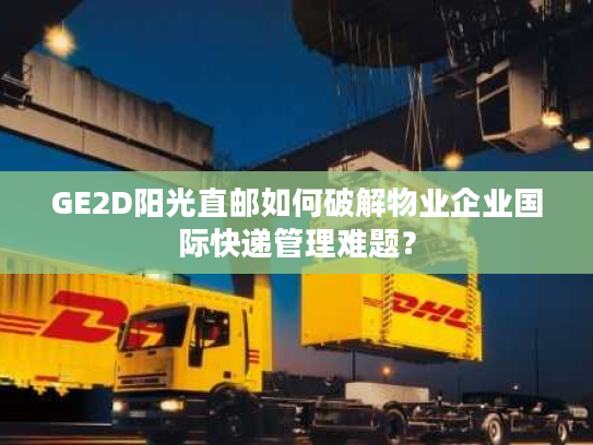 GE2D阳光直邮如何破解物业企业国际快递管理难题? GE2D阳光直邮如何破解物业企业国际快递管理难题?