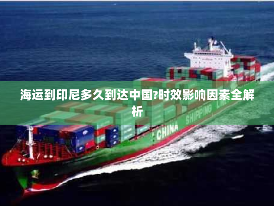 海运到印尼多久到达中国?时效影响因素全解析 海运到印尼多久到达中国?时效影响因素全解析