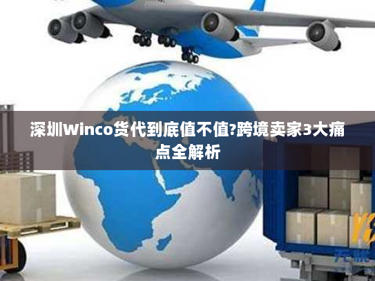深圳Winco货代到底值不值?跨境卖家3大痛点全解析 深圳Winco货代到底值不值?跨境卖家3大痛点全解析