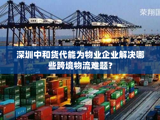 深圳中和货代能为物业企业解决哪些跨境物流难题？