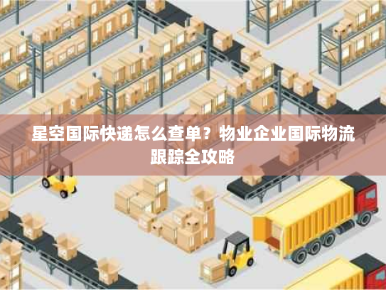 星空国际快递怎么查单?物业企业国际物流跟踪全攻略 星空国际快递怎么查单?物业企业国际物流跟踪全攻略