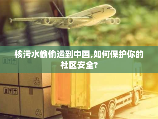 核污水偷偷运到中国,如何保护你的社区安全?