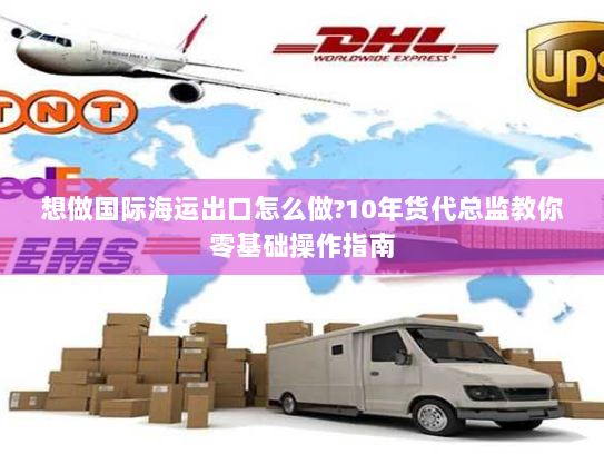 想做国际海运出口怎么做?10年货代总监教你零基础操作指南