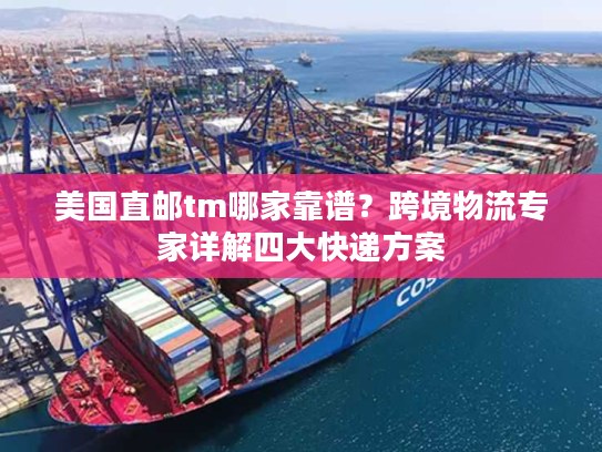 美国直邮tm哪家靠谱?跨境物流专家详解四大快递方案 美国直邮tm哪家靠谱?跨境物流专家详解四大快递方案