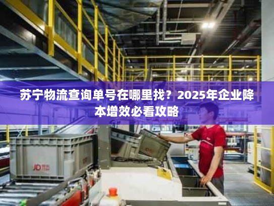 苏宁物流查询单号在哪里找？2025年企业降本增效必看攻略