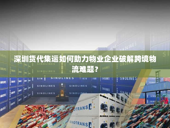 深圳货代集运如何助力物业企业破解跨境物流难题? 深圳货代集运如何助力物业企业破解跨境物流难题?