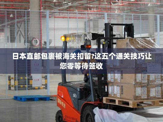 日本直邮包裹被海关扣留?这五个通关技巧让您零等待签收