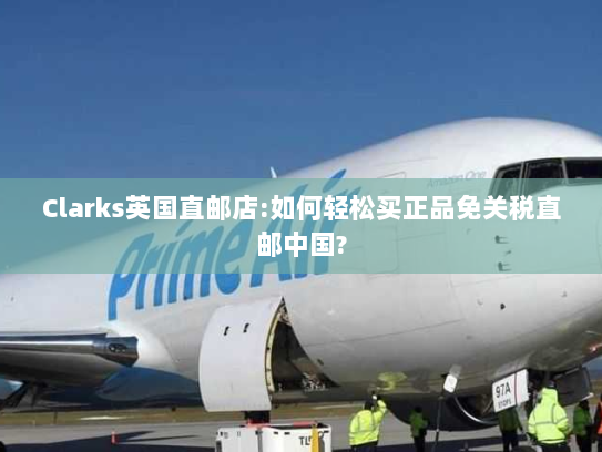 Clarks英国直邮店:如何轻松买正品免关税直邮中国? Clarks英国直邮店:如何轻松买正品免关税直邮中国?