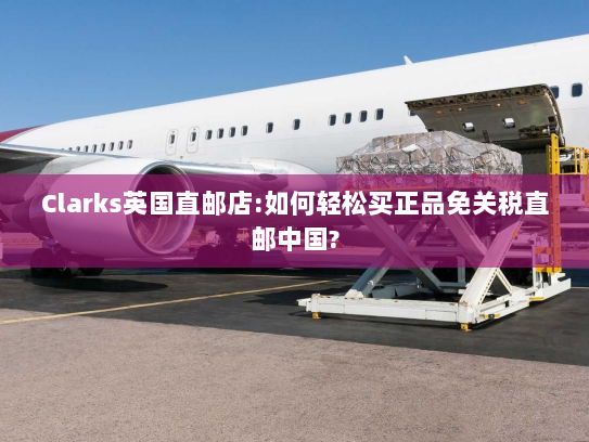 Clarks英国直邮店:如何轻松买正品免关税直邮中国? Clarks英国直邮店:如何轻松买正品免关税直邮中国?