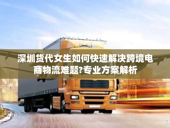 深圳货代女生如何快速解决跨境电商物流难题?专业方案解析 深圳货代女生如何快速解决跨境电商物流难题?专业方案解析