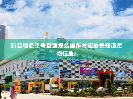 航空物流单号查询怎么操作才能最快知道货物位置?