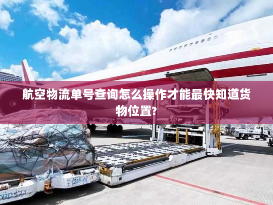航空物流单号查询怎么操作才能最快知道货物位置?